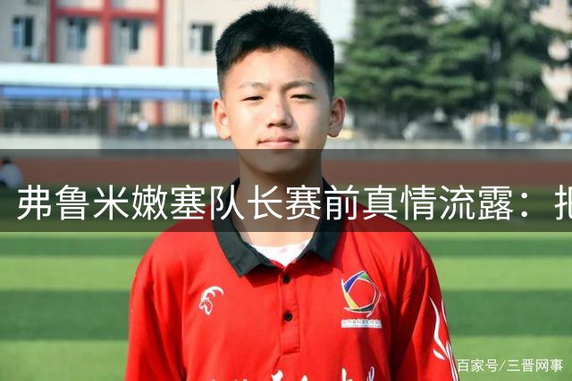 弗鲁米嫩塞队长赛前真情流露：把握当下 不留遗憾
